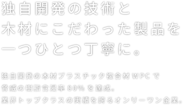 独自開発の技術と木材にこだわった製品を一つひとつ丁寧に。